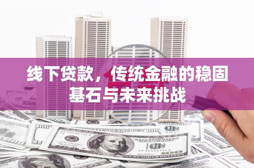 元长线下贷款，传统金融的稳固基石与未来挑战