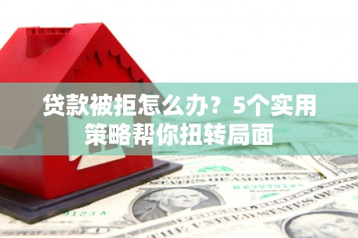 江川贷款被拒怎么办？5个实用策略帮你扭转局面