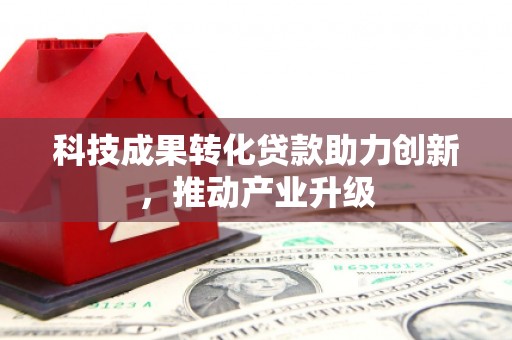 平顶山科技成果转化贷款助力创新，推动产业升级