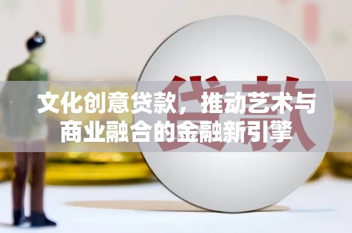 特克斯文化创意贷款，推动艺术与商业融合的金融新引擎