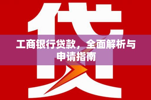 汤阴工商银行贷款，全面解析与申请指南