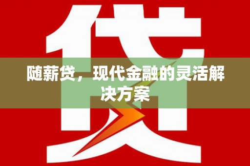 江川随薪贷，现代金融的灵活解决方案