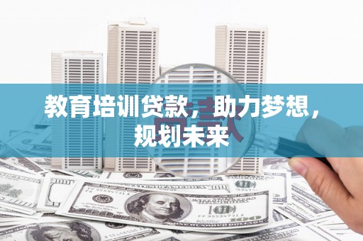 古丈教育培训贷款，助力梦想，规划未来