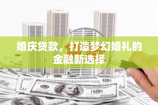 察雅婚庆贷款，打造梦幻婚礼的金融新选择