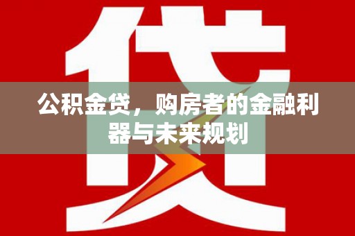 学甲公积金贷，购房者的金融利器与未来规划