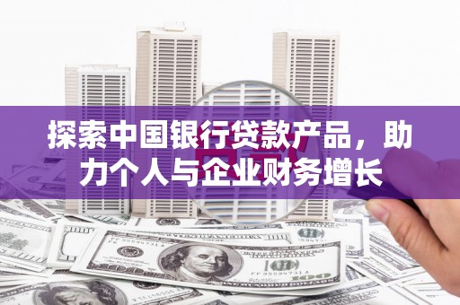 荔浦探索中国银行贷款产品，助力个人与企业财务增长