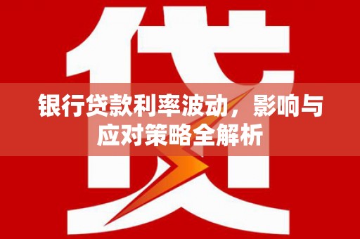 两当银行贷款利率波动，影响与应对策略全解析