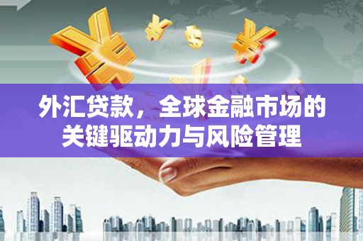 章丘外汇贷款，全球金融市场的关键驱动力与风险管理
