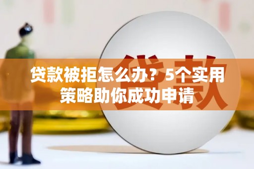 泰山贷款被拒怎么办？5个实用策略助你成功申请