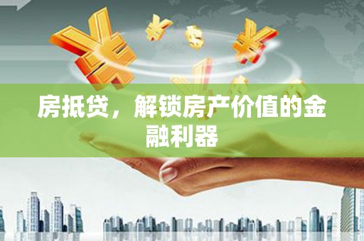 焦作房抵贷，解锁房产价值的金融利器
