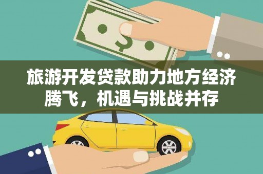 雁江旅游开发贷款助力地方经济腾飞，机遇与挑战并存