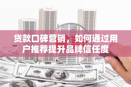 板桥贷款口碑营销，如何通过用户推荐提升品牌信任度