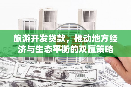玉屏旅游开发贷款，推动地方经济与生态平衡的双赢策略