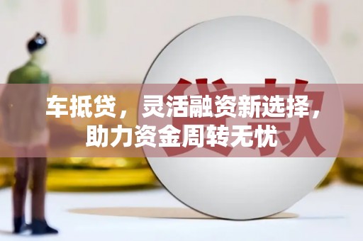 佛坪车抵贷，灵活融资新选择，助力资金周转无忧