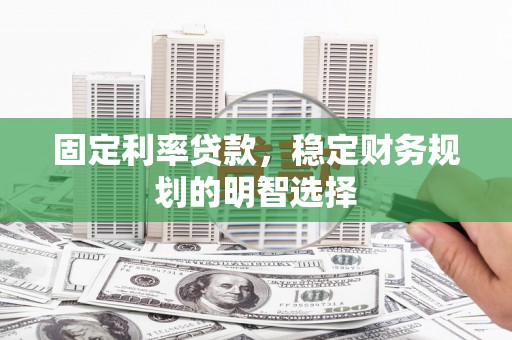 溆浦固定利率贷款，稳定财务规划的明智选择