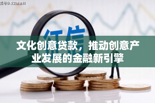 铜陵文化创意贷款，推动创意产业发展的金融新引擎