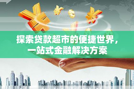 崆峒探索贷款超市的便捷世界，一站式金融解决方案