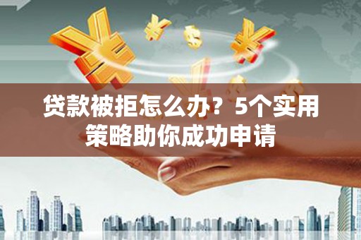 万载贷款被拒怎么办？5个实用策略助你成功申请