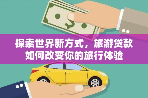 泗礁探索世界新方式，旅游贷款如何改变你的旅行体验