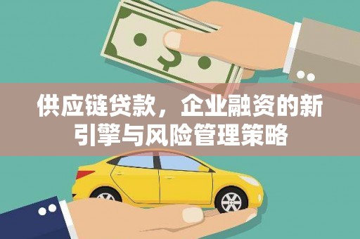 交口供应链贷款，企业融资的新引擎与风险管理策略