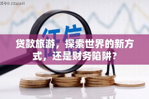 湖滨贷款旅游，探索世界的新方式，还是财务陷阱？