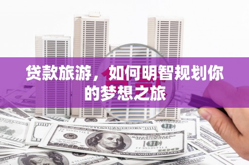 梅河口贷款旅游，如何明智规划你的梦想之旅