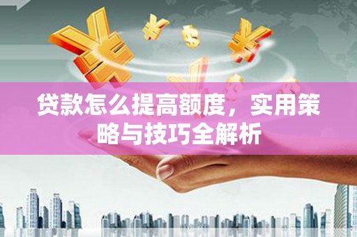 头屋贷款怎么提高额度，实用策略与技巧全解析
