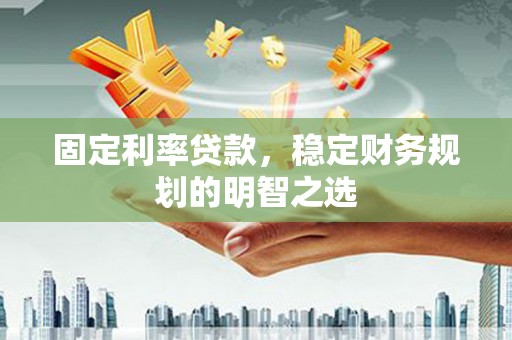 川汇固定利率贷款，稳定财务规划的明智之选
