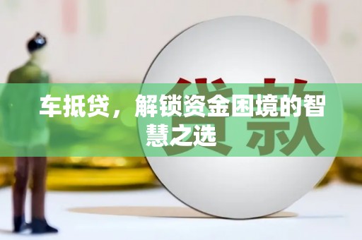 汶上车抵贷，解锁资金困境的智慧之选