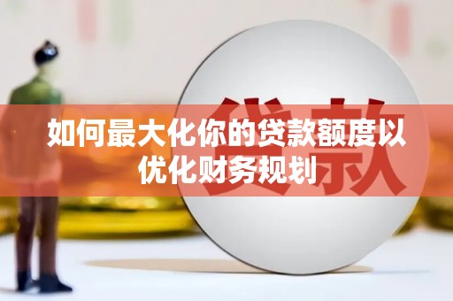 塔城如何最大化你的贷款额度以优化财务规划
