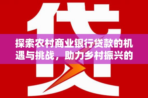 北碚探索农村商业银行贷款的机遇与挑战，助力乡村振兴的金融引擎