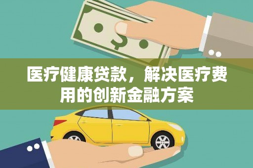 大足医疗健康贷款，解决医疗费用的创新金融方案