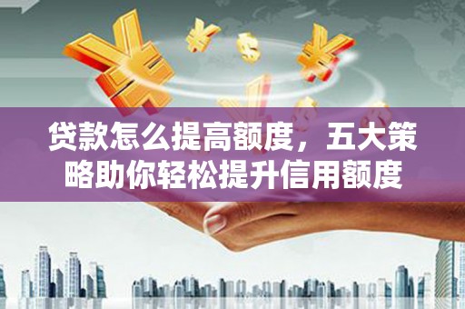 乐陵贷款怎么提高额度，五大策略助你轻松提升信用额度