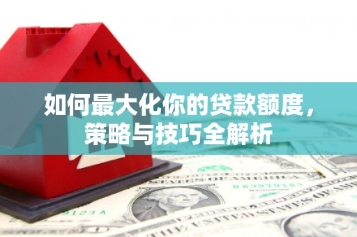 宁南如何最大化你的贷款额度，策略与技巧全解析
