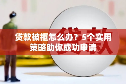 白碱滩贷款被拒怎么办？5个实用策略助你成功申请