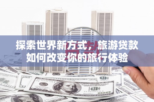 埔里探索世界新方式，旅游贷款如何改变你的旅行体验