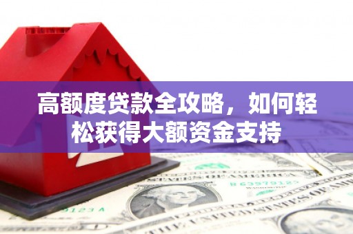 格尔木高额度贷款全攻略，如何轻松获得大额资金支持