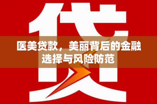 利津医美贷款，美丽背后的金融选择与风险防范